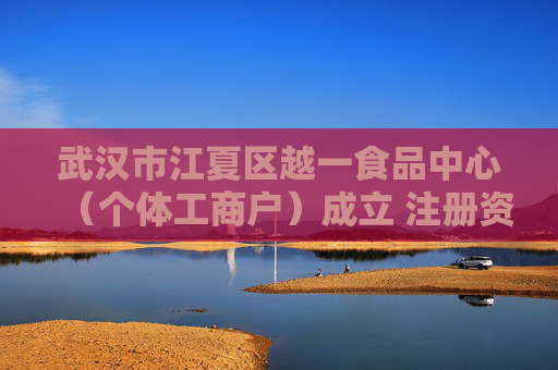 武汉市江夏区越一食品中心(个体工商户)成立 注册资本10万人民币