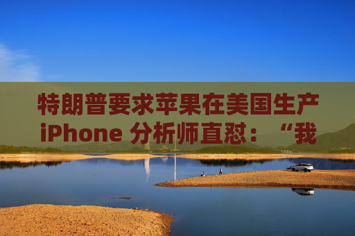 特朗普要求苹果在美国生产iPhone 分析师直怼:“我觉得这行不通”