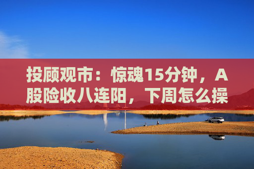 投顾观市:惊魂15分钟,A股险收八连阳,下周怎么操作?