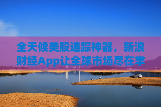 全天候美股追踪神器,新浪财经App让全球市场尽在掌握