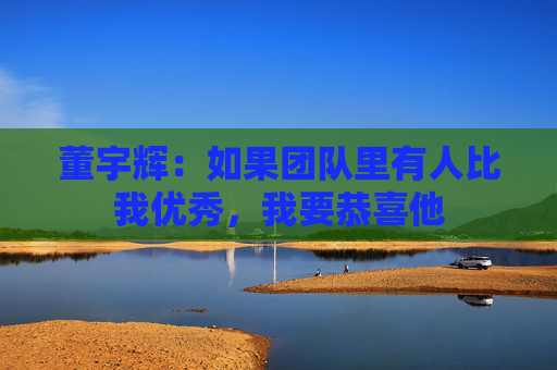 董宇辉：如果团队里有人比我优秀，我要恭喜他