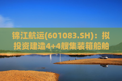 锦江航运(601083.SH):拟投资建造4+4艘集装箱船舶