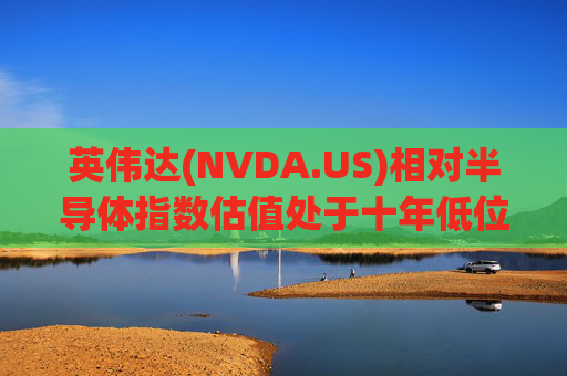 英伟达(NVDA.US)相对半导体指数估值处于十年低位!伯恩斯坦称此时买入平均回报率超150%