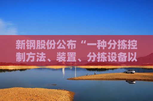 新钢股份公布“一种分拣控制方法、装置、分拣设备以及存储介质”专利