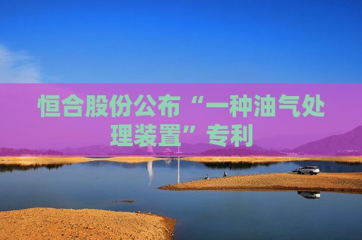 恒合股份公布“一种油气处理装置”专利