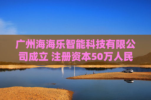 广州海海乐智能科技有限公司成立 注册资本50万人民币