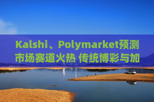 Kalshi、Polymarket预测市场赛道火热 传统博彩与加密平台扎堆入局