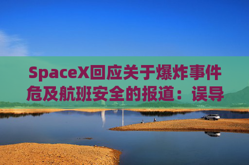 SpaceX回应关于爆炸事件危及航班安全的报道：误导公众