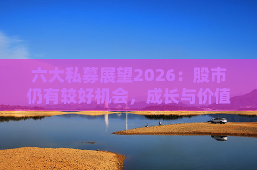 六大私募展望2026：股市仍有较好机会，成长与价值风格趋于均衡