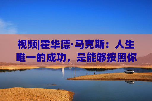 视频|霍华德·马克斯：人生唯一的成功，是能够按照你自己的方式去生活  第1张