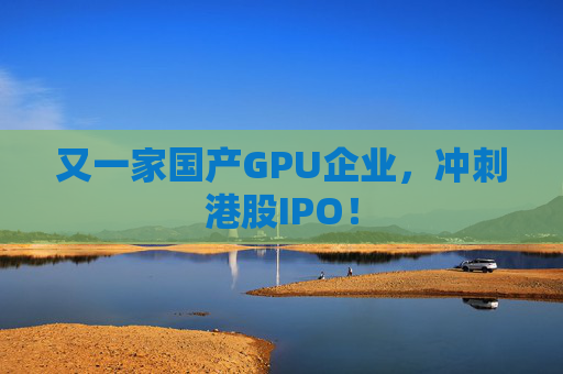 又一家国产GPU企业,冲刺港股IPO!