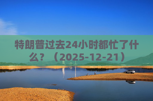 特朗普过去24小时都忙了什么？（2025-12-21）  第1张