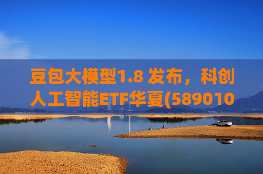 豆包大模型1.8 发布，科创人工智能ETF华夏(589010)12月规模增长超5亿！