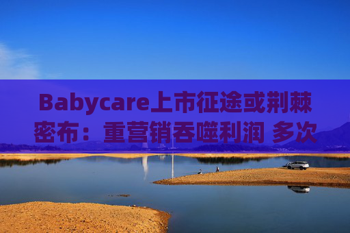 Babycare上市征途或荆棘密布：重营销吞噬利润 多次因质量问题被处罚、品控动摇品牌根基