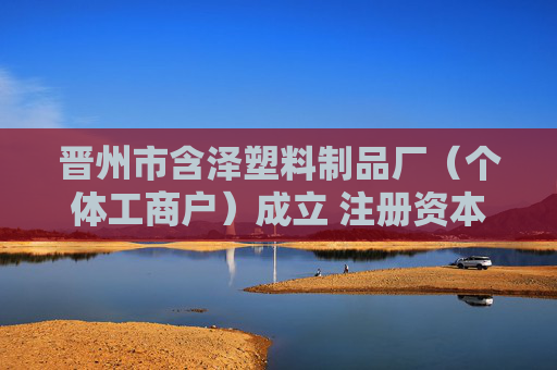 晋州市含泽塑料制品厂（个体工商户）成立 注册资本3万人民币