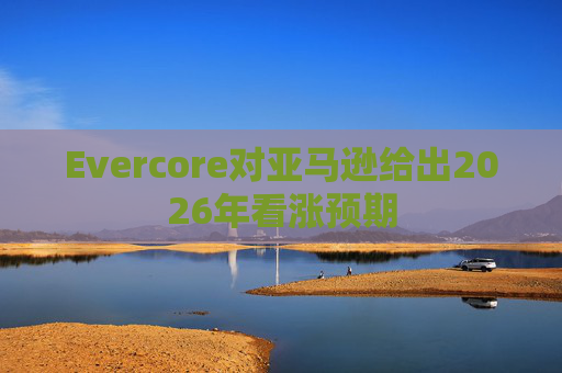 Evercore对亚马逊给出2026年看涨预期