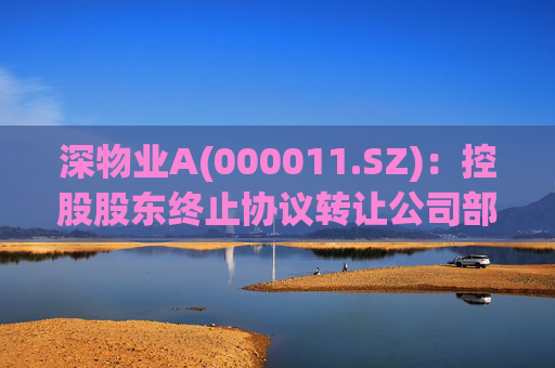 深物业A(000011.SZ)：控股股东终止协议转让公司部分股份
