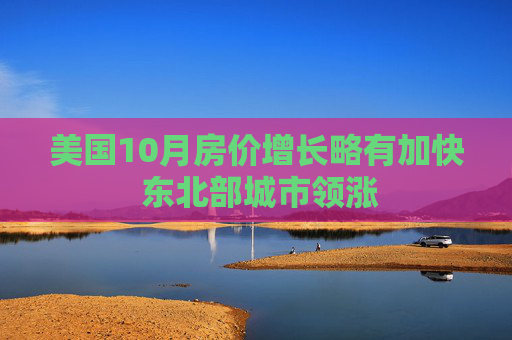 美国10月房价增长略有加快 东北部城市领涨