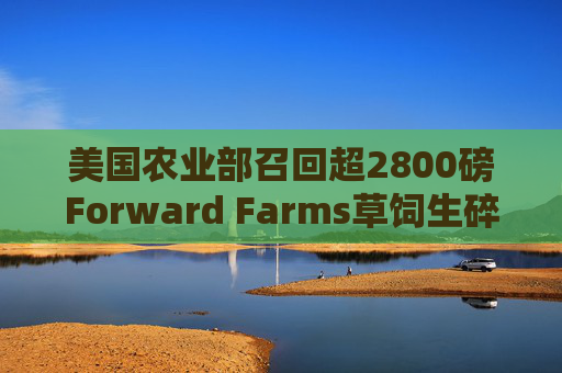美国农业部召回超2800磅Forward Farms草饲生碎牛肉  第1张