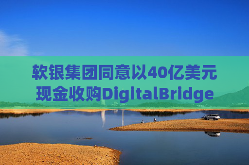 软银集团同意以40亿美元现金收购DigitalBridge