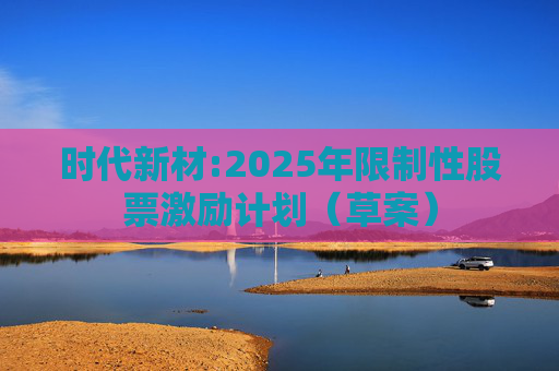 时代新材:2025年限制性股票激励计划（草案）