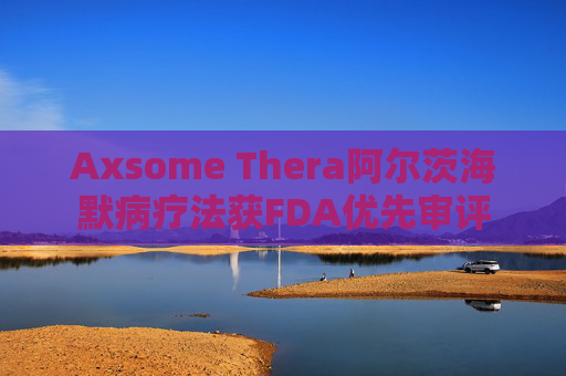 Axsome Thera阿尔茨海默病疗法获FDA优先审评