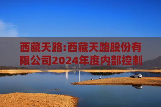 西藏天路:西藏天路股份有限公司2024年度内部控制鉴证报告