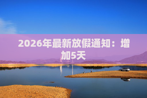 2026年最新放假通知:增加5天