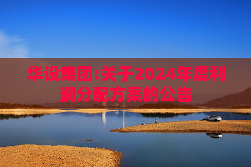 华设集团:关于2024年度利润分配方案的公告
