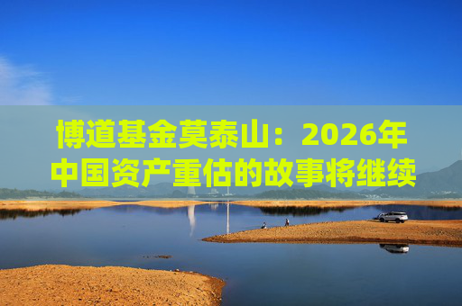 博道基金莫泰山：2026年中国资产重估的故事将继续演绎
