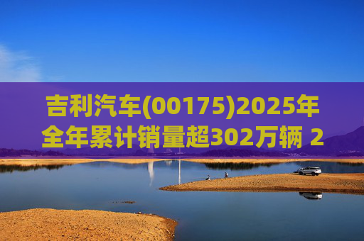 吉利汽车(00175)2025年全年累计销量超302万辆 2026年冲击总销量345万辆!