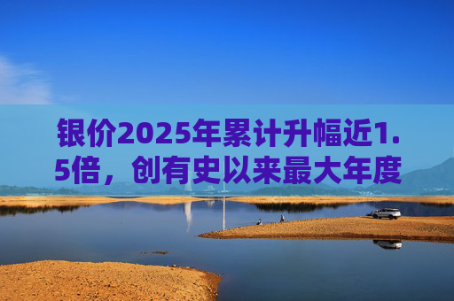 银价2025年累计升幅近1.5倍,创有史以来最大年度升幅