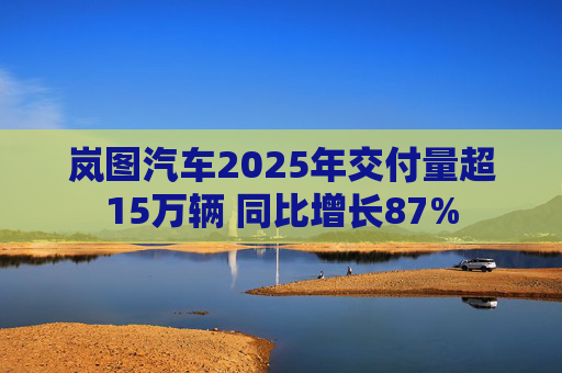 岚图汽车2025年交付量超15万辆 同比增长87%
