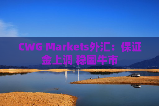 CWG Markets外汇：保证金上调 稳固牛市