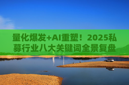 量化爆发+AI重塑!2025私募行业八大关键词全景复盘