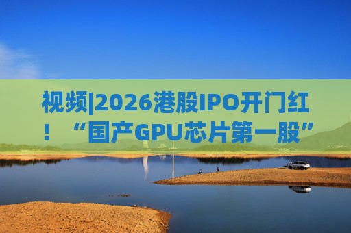 视频|2026港股IPO开门红！“国产GPU芯片第一股”壁仞首挂盘中翻倍！