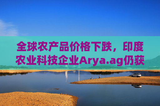 全球农产品价格下跌，印度农业科技企业Arya.ag仍获投资者青睐并持续盈利