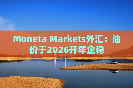Moneta Markets外汇：油价于2026开年企稳
