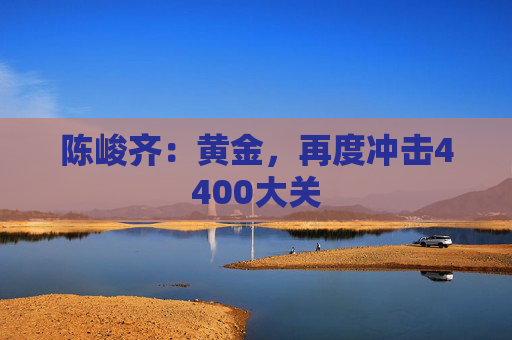 陈峻齐:黄金,再度冲击4400大关 第1张 陈峻齐:黄金,再度冲击4400大关 第1张