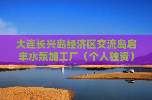 大连长兴岛经济区交流岛启丰水泵加工厂（个人独资）成立 注册资本100万人民币