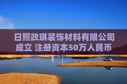 日照政琪装饰材料有限公司成立 注册资本50万人民币