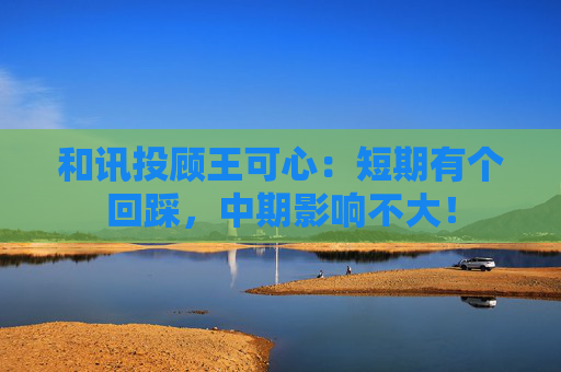 和讯投顾王可心:短期有个回踩,中期影响不大! 第1张 和讯投顾王可心:短期有个回踩,中期影响不大! 第1张