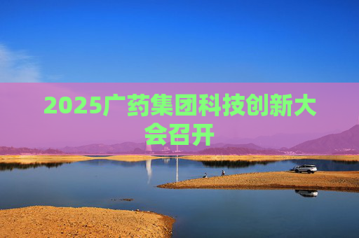 2025广药集团科技创新大会召开