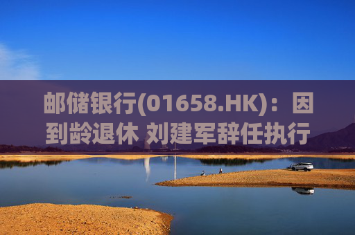 邮储银行(01658.HK)：因到龄退休 刘建军辞任执行董事、行长等职务