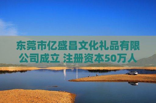 东莞市亿盛昌文化礼品有限公司成立 注册资本50万人民币
