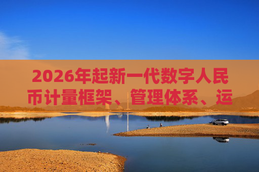 2026年起新一代数字人民币计量框架、管理体系、运行机制和生态体系将正式启动实施