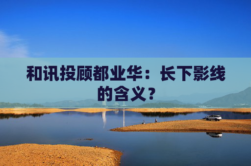 和讯投顾都业华:长下影线的含义?