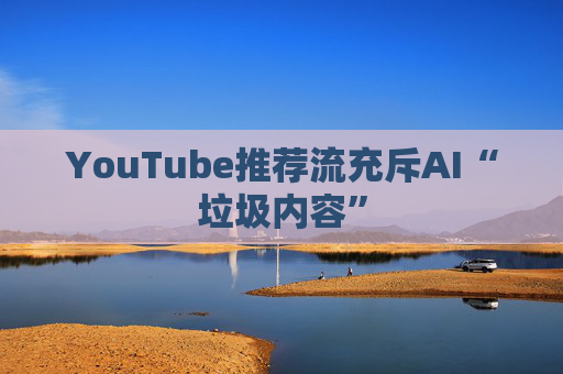 YouTube推荐流充斥AI“垃圾内容”