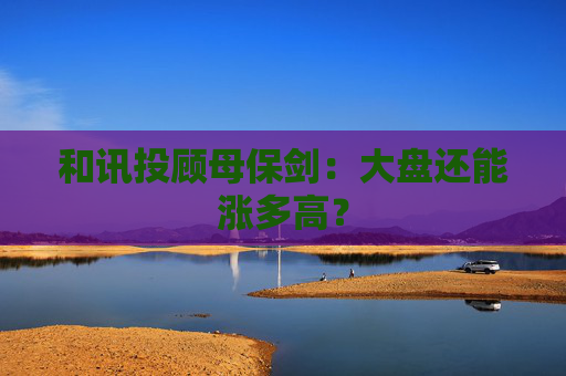 和讯投顾母保剑:大盘还能涨多高?