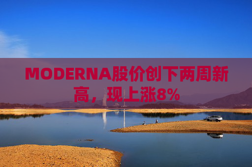 MODERNA股价创下两周新高，现上涨8%